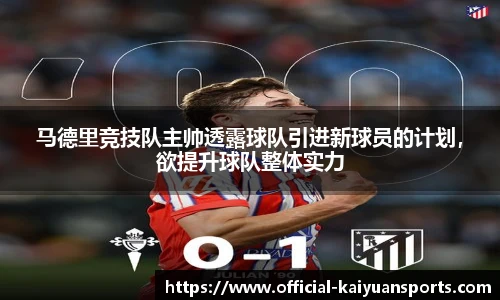 马德里竞技队主帅透露球队引进新球员的计划，欲提升球队整体实力