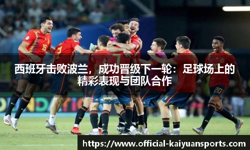 西班牙击败波兰，成功晋级下一轮：足球场上的精彩表现与团队合作