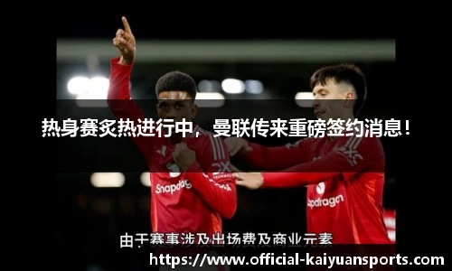 热身赛炙热进行中，曼联传来重磅签约消息！