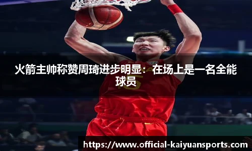 火箭主帅称赞周琦进步明显：在场上是一名全能球员