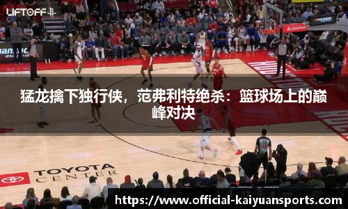猛龙擒下独行侠，范弗利特绝杀：篮球场上的巅峰对决