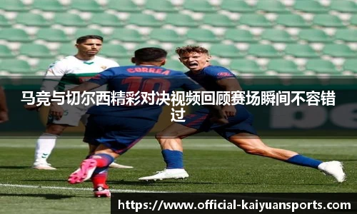 马竞与切尔西精彩对决视频回顾赛场瞬间不容错过