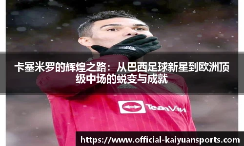 卡塞米罗的辉煌之路：从巴西足球新星到欧洲顶级中场的蜕变与成就