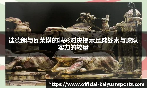 迪德朗与瓦莱塔的精彩对决揭示足球战术与球队实力的较量