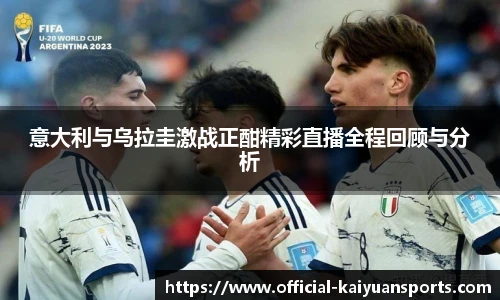 意大利与乌拉圭激战正酣精彩直播全程回顾与分析