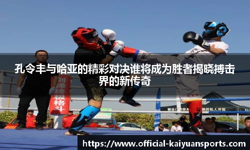 孔令丰与哈亚的精彩对决谁将成为胜者揭晓搏击界的新传奇
