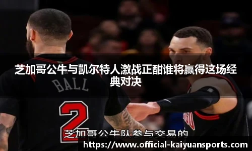 芝加哥公牛与凯尔特人激战正酣谁将赢得这场经典对决