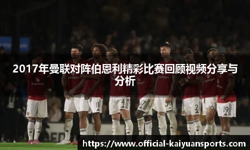 2017年曼联对阵伯恩利精彩比赛回顾视频分享与分析
