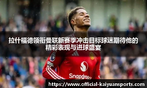 拉什福德领衔曼联新赛季冲击目标球迷期待他的精彩表现与进球盛宴