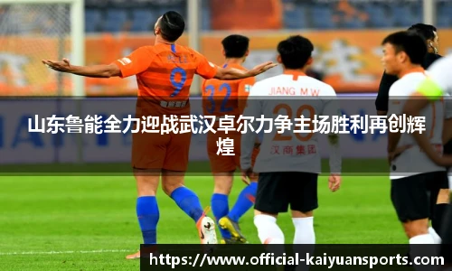 山东鲁能全力迎战武汉卓尔力争主场胜利再创辉煌