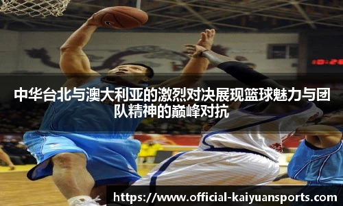中华台北与澳大利亚的激烈对决展现篮球魅力与团队精神的巅峰对抗