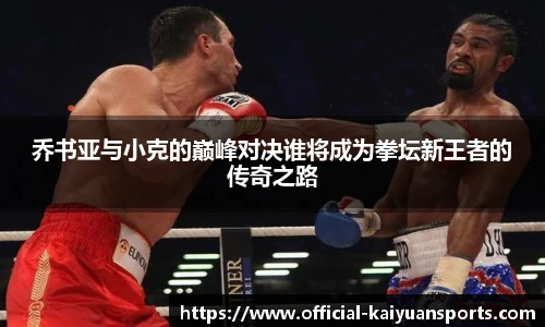乔书亚与小克的巅峰对决谁将成为拳坛新王者的传奇之路