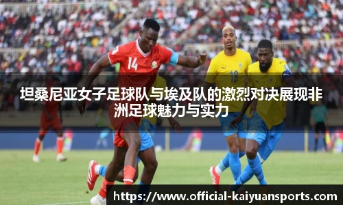 坦桑尼亚女子足球队与埃及队的激烈对决展现非洲足球魅力与实力